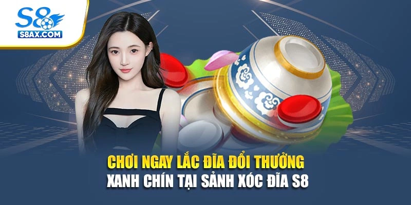 Chơi Ngay Xóc Đĩa Đổi Thưởng Xanh Chín Tại Sảnh Xóc Đĩa S8 